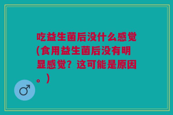 吃益生菌后没什么感觉(食用益生菌后没有明显感觉?这可能是原因。) 吃益生菌后没什么感觉(食用益生菌后没有明显感觉?这可能是原因。)