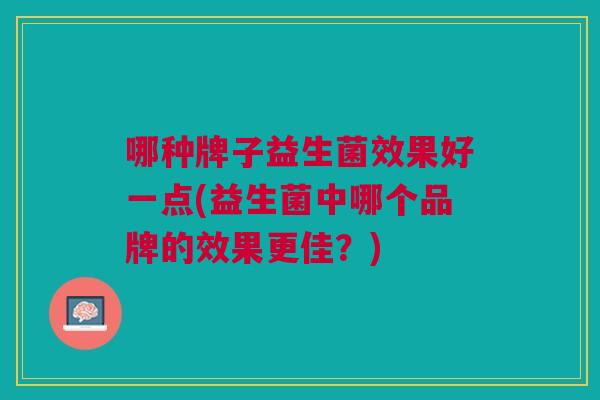 哪种牌子益生菌效果好一点(益生菌中哪个品牌的效果更佳?)