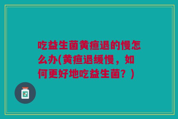 吃益生菌黄疸退的慢怎么办(黄疸退缓慢,如何更好地吃益生菌?)