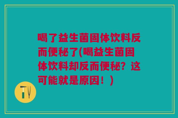 喝了益生菌固体饮料反而了(喝益生菌固体饮料却反而?这可能就是原因!) 喝了益生菌固体饮料反而了(喝益生菌固体饮料却反而?这可能就是原因!)