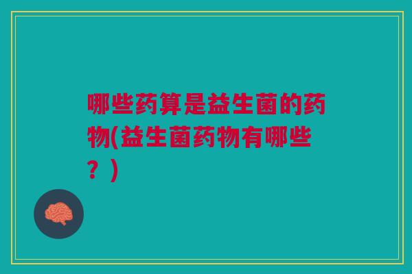 哪些药算是益生菌的药物(益生菌药物有哪些?)
