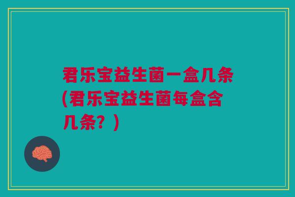 君乐宝益生菌一盒几条(君乐宝益生菌每盒含几条?)