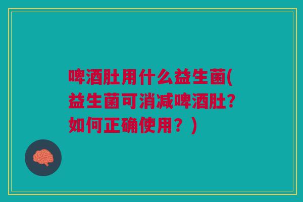 啤酒肚用什么益生菌(益生菌可消减啤酒肚?如何正确使用?)