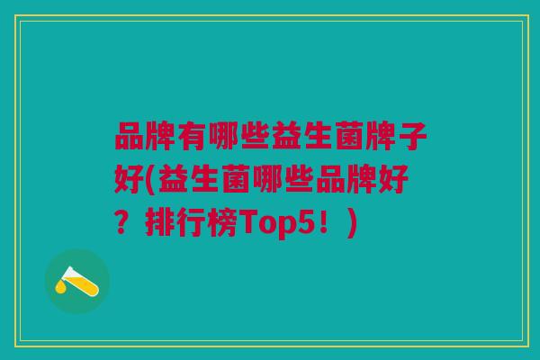 品牌有哪些益生菌牌子好(益生菌哪些品牌好?排行榜Top5!)