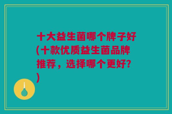 十大益生菌哪个牌子好(十款优质益生菌品牌推荐,选择哪个更好?)
