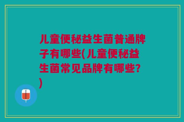 儿童便秘益生菌普通牌子有哪些(儿童便秘益生菌常见品牌有哪些?)