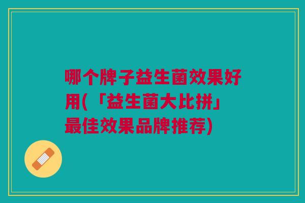 哪个牌子益生菌效果好用(「益生菌大比拼」佳效果品牌推荐) 哪个牌子益生菌效果好用(「益生菌大比拼」佳效果品牌推荐)