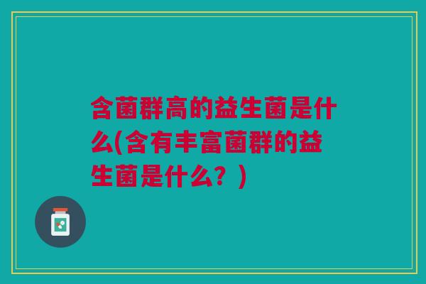 含菌群高的益生菌是什么(含有丰富菌群的益生菌是什么?)