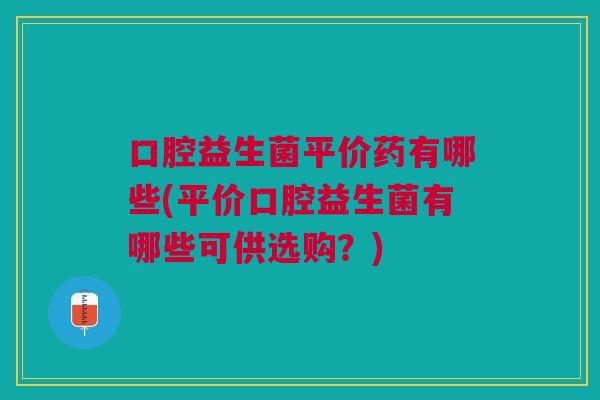 口腔益生菌平价药有哪些(平价口腔益生菌有哪些可供选购？)