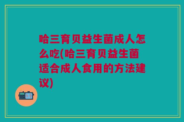 哈三育贝益生菌成人怎么吃(哈三育贝益生菌适合成人食用的方法建议)