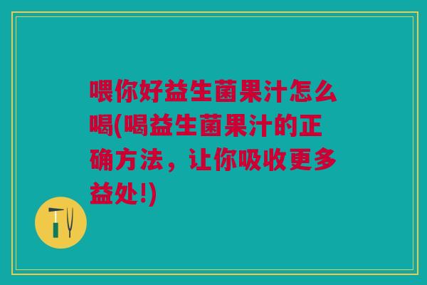 喂你好益生菌果汁怎么喝(喝益生菌果汁的正确方法,让你吸收更多益处!) 喂你好益生菌果汁怎么喝(喝益生菌果汁的正确方法,让你吸收更多益处!)