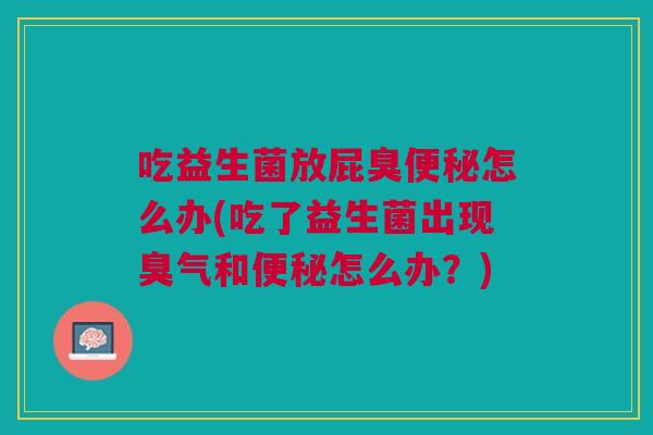 吃益生菌放屁臭便秘怎么办(吃了益生菌出现臭气和便秘怎么办?)