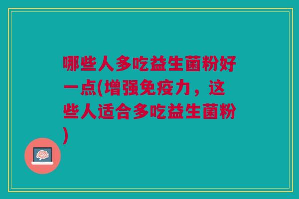 哪些人多吃益生菌粉好一点(增强免疫力，这些人适合多吃益生菌粉)