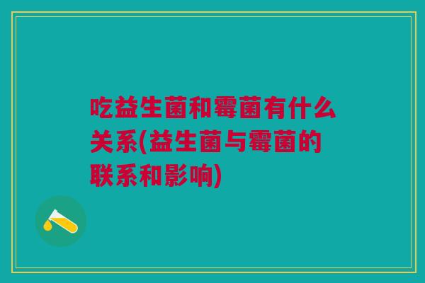 吃益生菌和霉菌有什么关系(益生菌与霉菌的联系和影响)