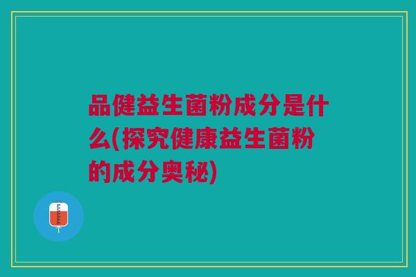 品健益生菌粉成分是什么(探究健康益生菌粉的成分奥秘)