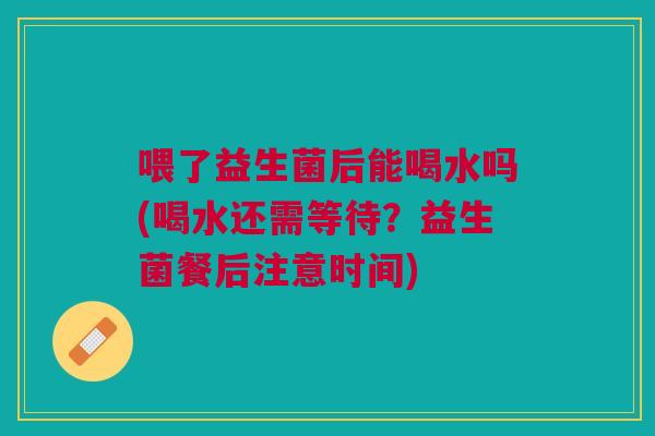 喂了益生菌后能喝水吗(喝水还需等待?益生菌餐后注意时间) 喂了益生菌后能喝水吗(喝水还需等待?益生菌餐后注意时间)