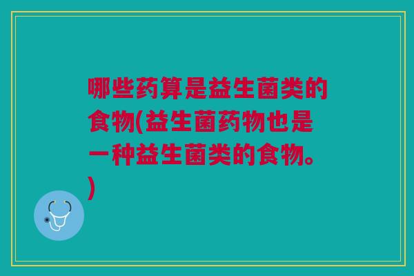 哪些药算是益生菌类的食物(益生菌药物也是一种益生菌类的食物。)