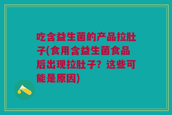 吃含益生菌的产品拉肚子(食用含益生菌食品后出现拉肚子?这些可能是原因)