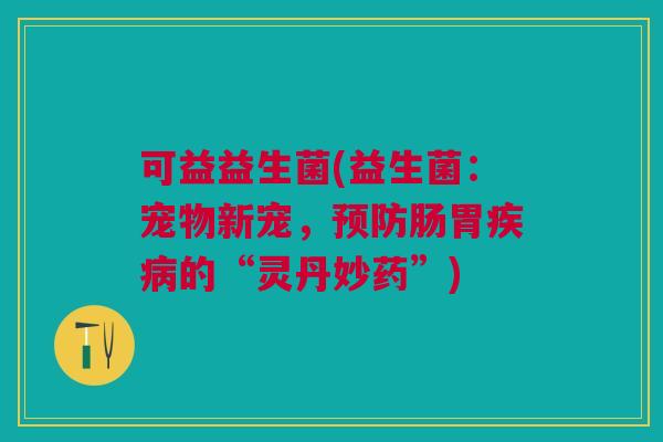 可益益生菌(益生菌:宠物新宠,预防肠胃疾病的“灵丹妙药”)