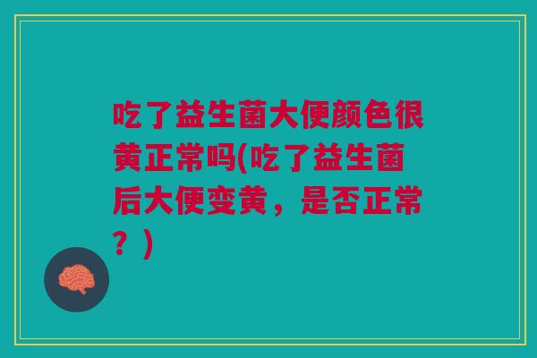 吃了益生菌大便颜色很黄正常吗(吃了益生菌后大便变黄,是否正常?)