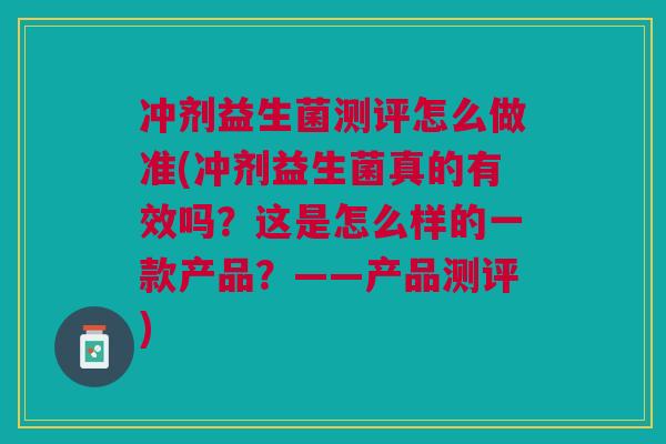 冲剂益生菌测评怎么做准(冲剂益生菌真的有效吗？这是怎么样的一款产品？——产品测评)
