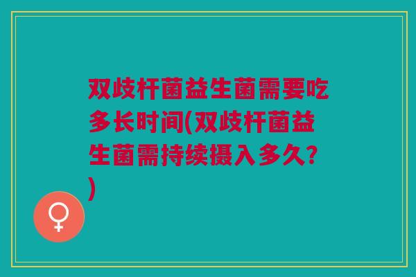 双歧杆菌益生菌需要吃多长时间(双歧杆菌益生菌需持续摄入多久？)