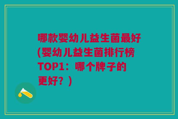 哪款婴幼儿益生菌最好(婴幼儿益生菌排行榜TOP1:哪个牌子的更好?)