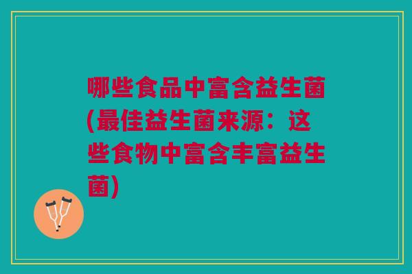 哪些食品中富含益生菌(佳益生菌来源:这些食物中富含丰富益生菌) 哪些食品中富含益生菌(佳益生菌来源:这些食物中富含丰富益生菌)