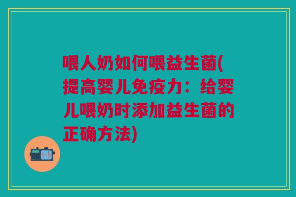 喂人奶如何喂益生菌(提高婴儿力:给婴儿喂奶时添加益生菌的正确方法) 喂人奶如何喂益生菌(提高婴儿力:给婴儿喂奶时添加益生菌的正确方法)