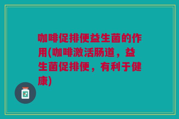 咖啡促排便益生菌的作用(咖啡激活肠道,益生菌促排便,有利于健康)