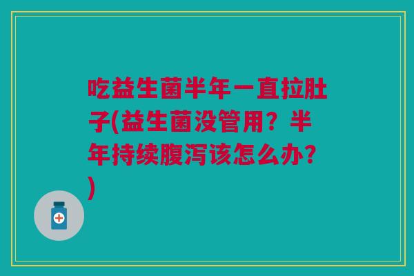 吃益生菌半年一直拉肚子(益生菌没管用?半年持续该怎么办?) 吃益生菌半年一直拉肚子(益生菌没管用?半年持续该怎么办?)