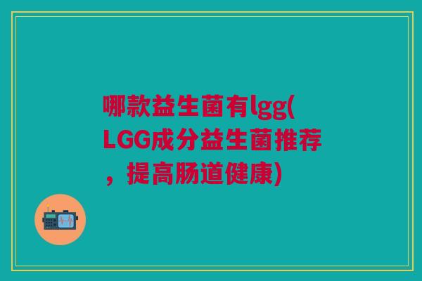 哪款益生菌有lgg(LGG成分益生菌推荐,提高肠道健康)