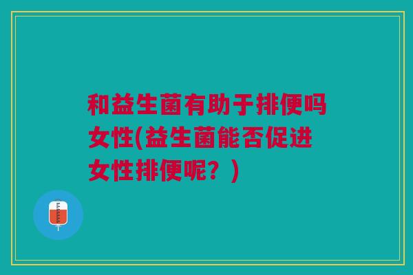 和益生菌有助于排便吗女性(益生菌能否促进女性排便呢?)