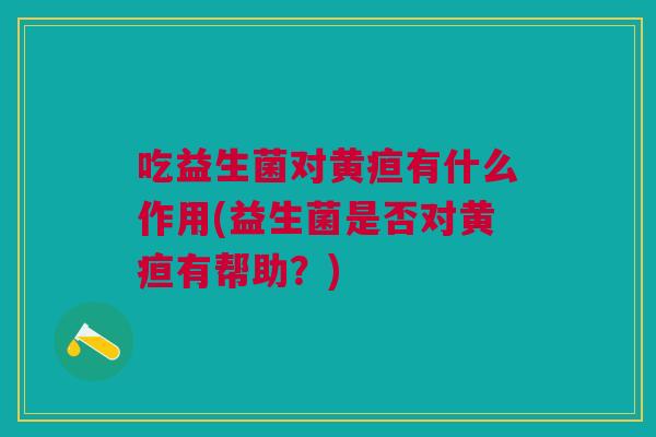 吃益生菌对黄疸有什么作用(益生菌是否对黄疸有帮助?)