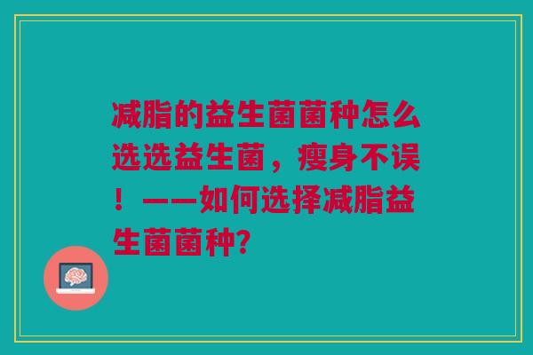减脂的益生菌菌种怎么选选益生菌,瘦身不误!——如何选择减脂益生菌菌种?