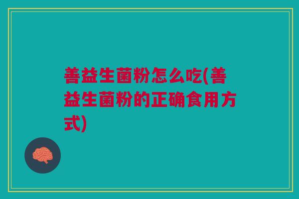 善益生菌粉怎么吃(善益生菌粉的正确食用方式)