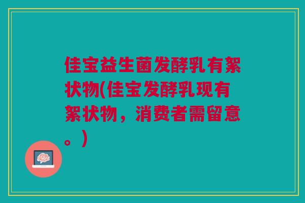 佳宝益生菌发酵乳有絮状物(佳宝发酵乳现有絮状物,消费者需留意。)