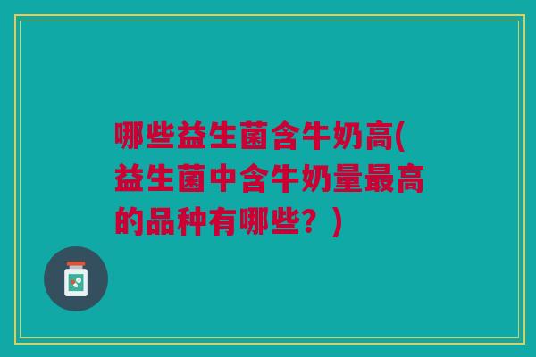 哪些益生菌含牛奶高(益生菌中含牛奶量最高的品种有哪些?)