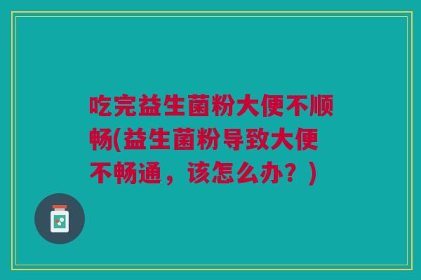 吃完益生菌粉大便不顺畅(益生菌粉导致大便不畅通,该怎么办?)