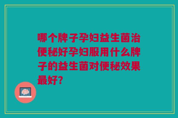 哪个牌子孕妇益生菌治便秘好孕妇服用什么牌子的益生菌对便秘效果最好？
