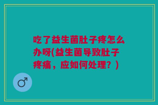吃了益生菌肚子疼怎么办呀(益生菌导致肚子疼痛,应如何处理?)