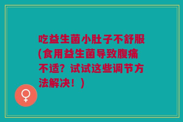 吃益生菌小肚子不舒服(食用益生菌导致腹痛不适?试试这些调节方法解决!)