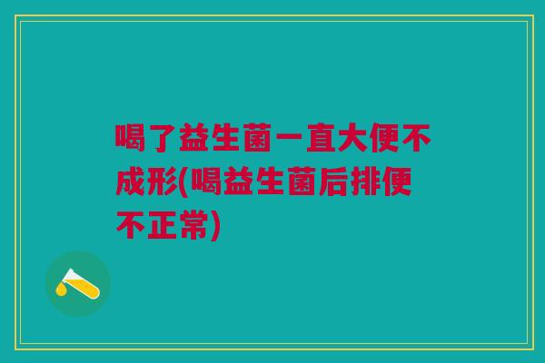 喝了益生菌一直大便不成形(喝益生菌后排便不正常) 喝了益生菌一直大便不成形(喝益生菌后排便不正常)