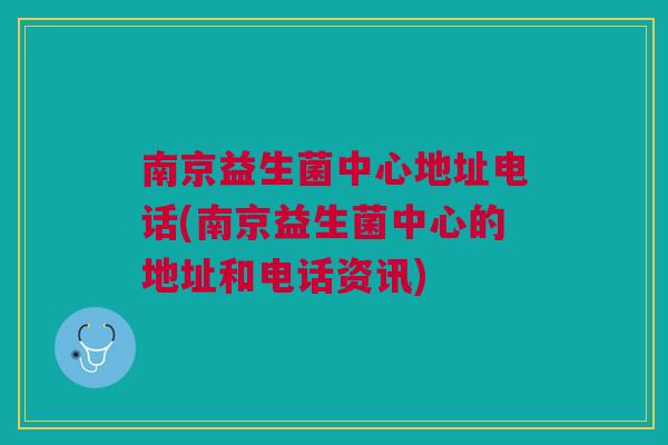 南京益生菌中心地址电话(南京益生菌中心的地址和电话资讯)