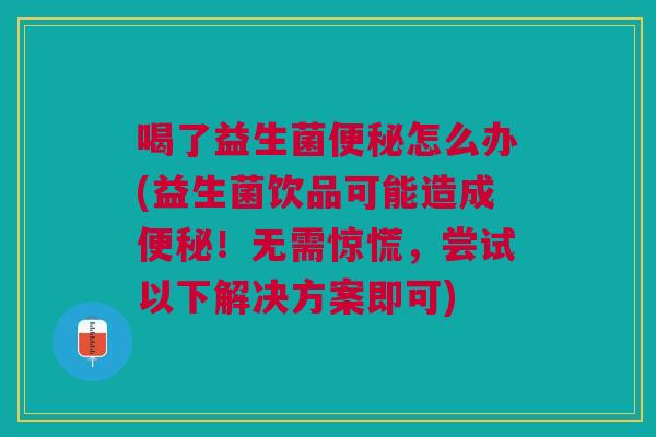 喝了益生菌便秘怎么办(益生菌饮品可能造成便秘!无需惊慌,尝试以下解决方案即可)