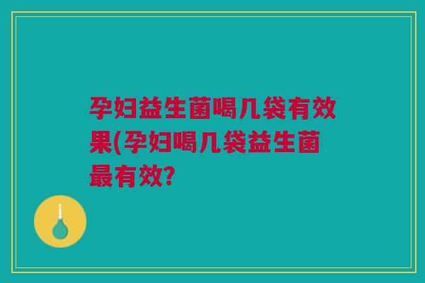 孕妇益生菌喝几袋有效果(孕妇喝几袋益生菌最有效？