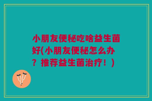 小朋友便秘吃啥益生菌好(小朋友便秘怎么办？推荐益生菌治疗！)