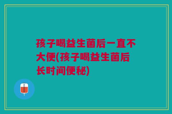孩子喝益生菌后一直不大便(孩子喝益生菌后长时间便秘)
