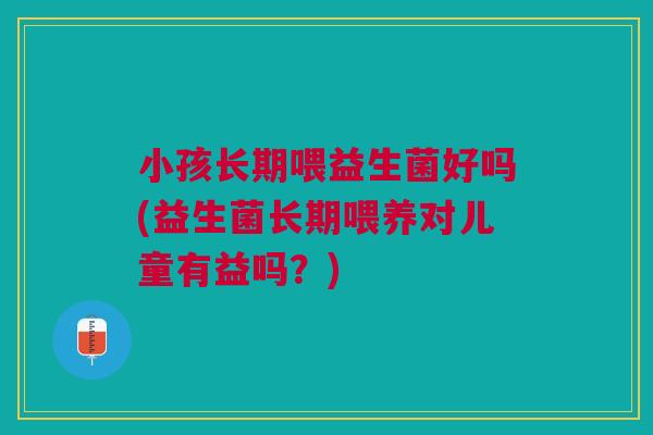 小孩长期喂益生菌好吗(益生菌长期喂养对儿童有益吗？)