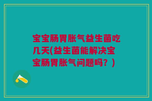 宝宝肠胃胀气益生菌吃几天(益生菌能解决宝宝肠胃胀气问题吗？)